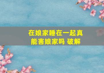 在娘家睡在一起真能害娘家吗 破解